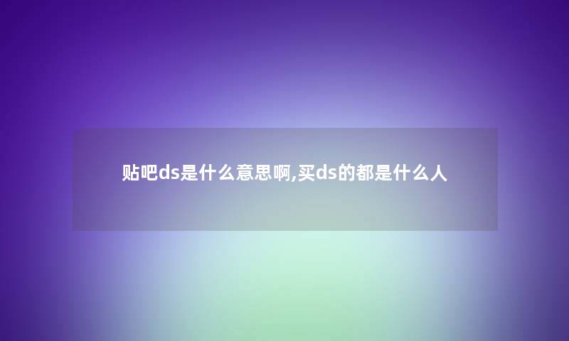 贴吧ds是什么意思啊,买ds的都是什么人 贴吧ds是什么意思啊,买ds的都是什么人