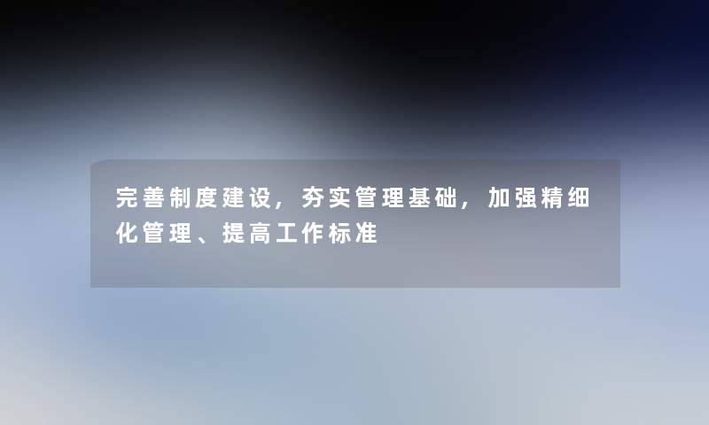 完善制度建设,夯实管理基础,加强精细化管理、提高工作标准 完善制度建设,夯实管理基础,加强精细化管理、提高工作标准