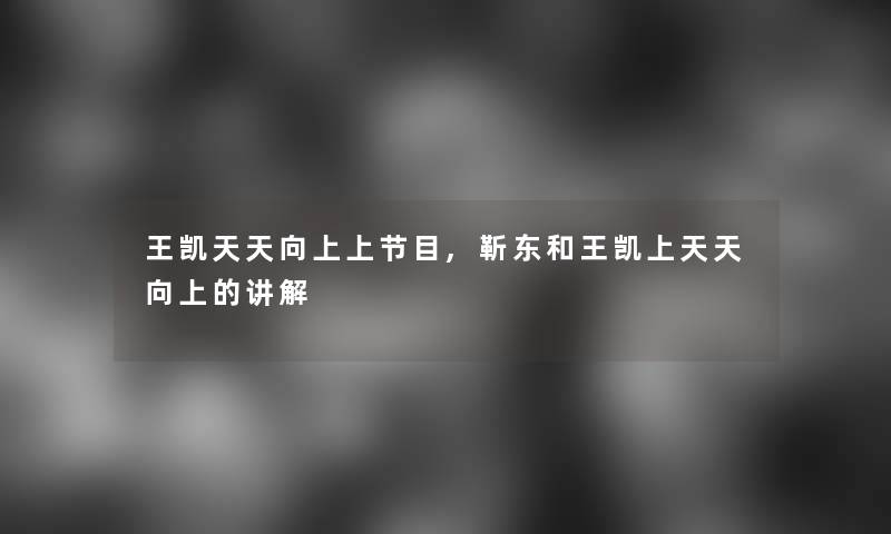 王凯天天向上上节目,靳东和王凯上天天向上的讲解 王凯天天向上上节目,靳东和王凯上天天向上的讲解