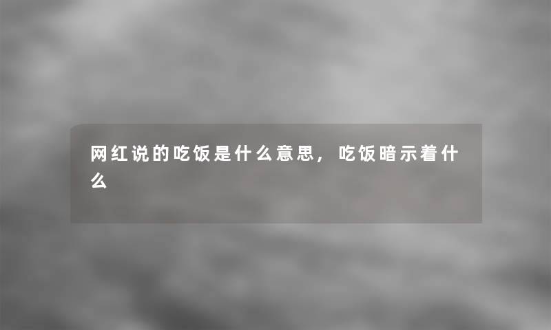 网红说的吃饭是什么意思,吃饭暗示着什么 网红说的吃饭是什么意思,吃饭暗示着什么