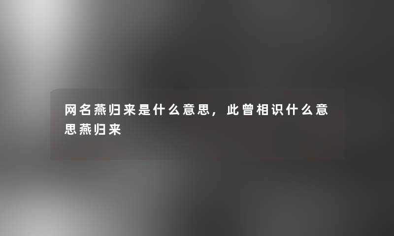 网名燕归来是什么意思,此曾相识什么意思燕归来
