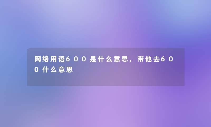 网络用语600是什么意思,带他去600什么意思 网络用语600是什么意思,带他去600什么意思