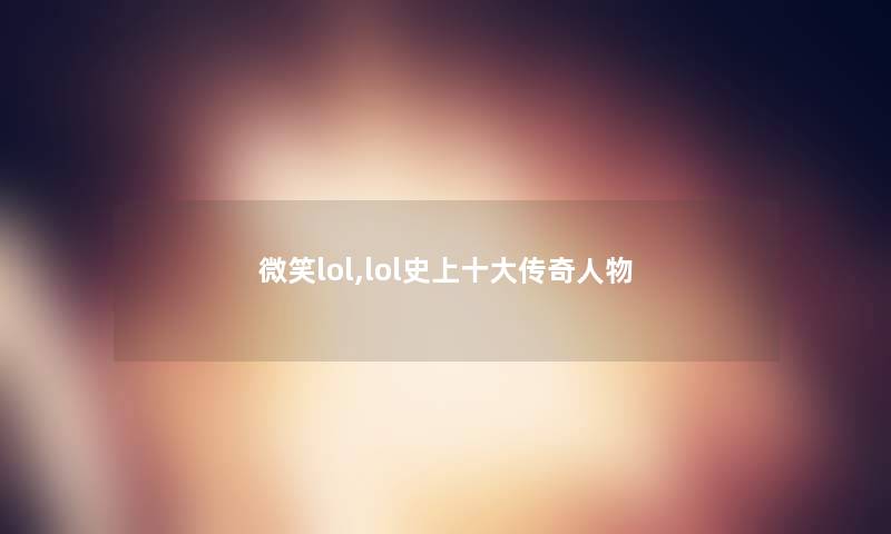 微笑lol,lol史上一些传奇人物 微笑lol,lol史上一些传奇人物