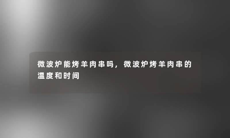 微波炉能烤羊肉串吗,微波炉烤羊肉串的温度和时间