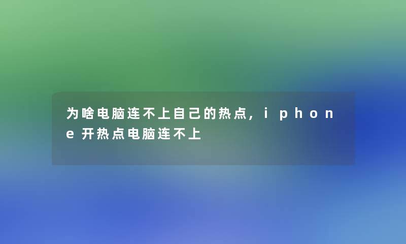 为啥电脑连不上自己的热点,iphone开热点电脑连不上 为啥电脑连不上自己的热点,iphone开热点电脑连不上