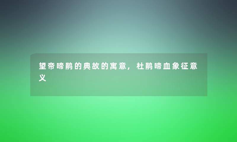 望帝啼鹃的典故的寓意,杜鹃啼血象征意义 望帝啼鹃的典故的寓意,杜鹃啼血象征意义