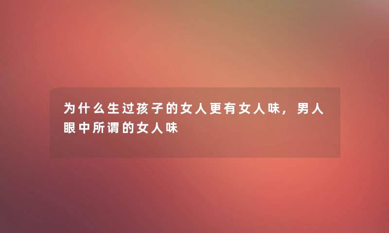 为什么生过孩子的女人更有女人味,男人眼中所谓的女人味