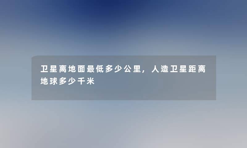 卫星离地面低多少公里,人造卫星距离地球多少千米