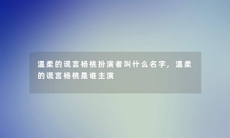温柔的谎言杨桃扮演者叫什么名字,温柔的谎言杨桃是谁主演