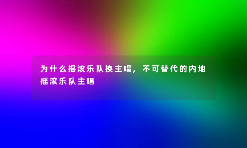 为什么摇滚乐队换主唱,不可替代的内地摇滚乐队主唱 为什么摇滚乐队换主唱,不可替代的内地摇滚乐队主唱