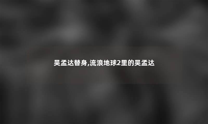 吴孟达替身,流浪地球2里的吴孟达 吴孟达替身,流浪地球2里的吴孟达