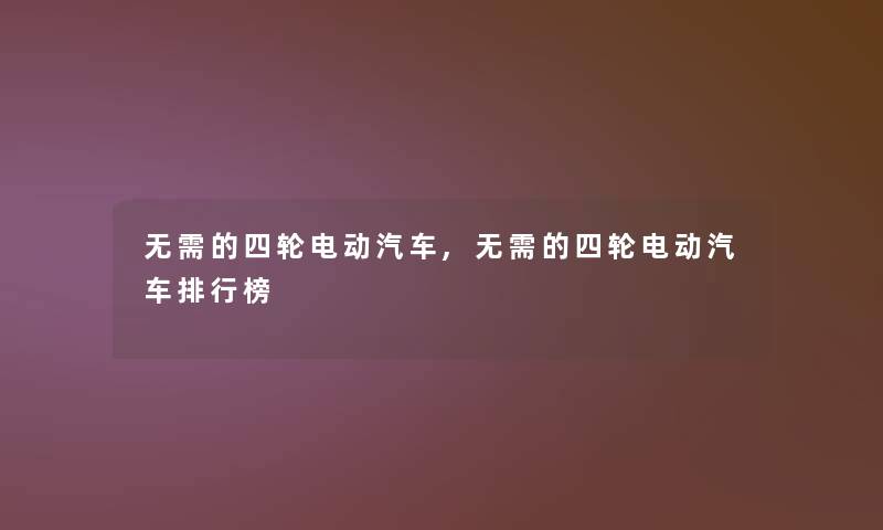 无需的四轮电动汽车,无需的四轮电动汽车整理榜