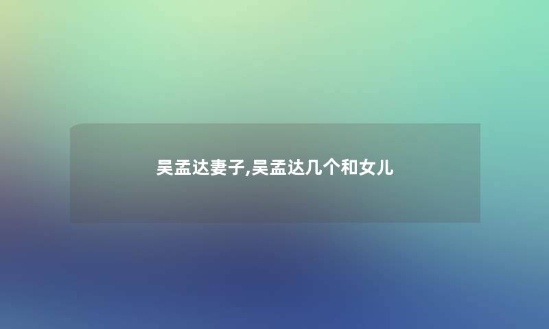 吴孟达妻子,吴孟达几个和女儿 吴孟达妻子,吴孟达几个和女儿