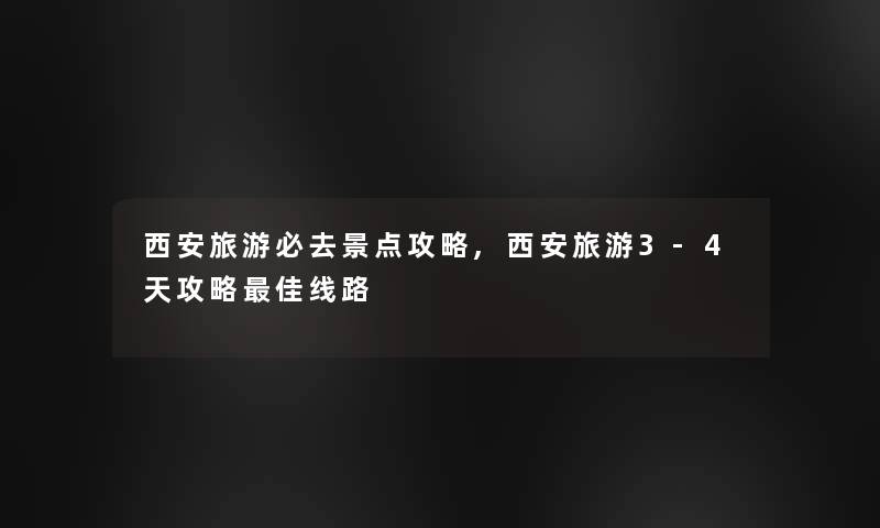 西安旅游必去景点攻略,西安旅游3-4天攻略理想线路