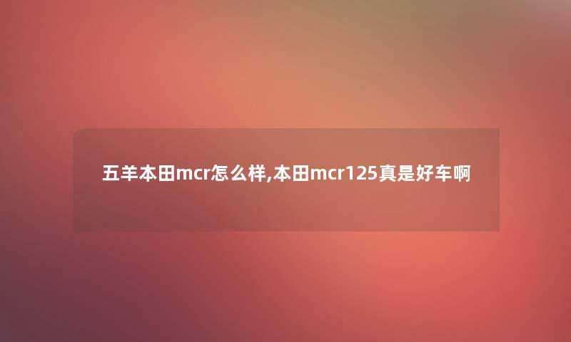 五羊本田mcr怎么样,本田mcr125真是好车啊 五羊本田mcr怎么样,本田mcr125真是好车啊