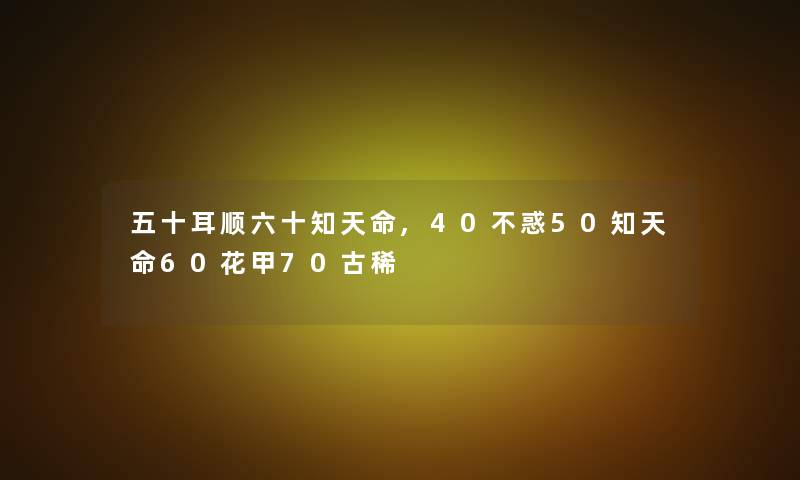 五十耳顺六十知天命,40不惑50知天命60花甲70古稀