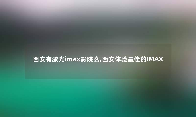 西安有激光imax影院么,西安体验理想的IMAX 西安有激光imax影院么,西安体验理想的IMAX