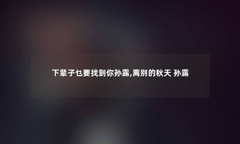 下辈子乜要找到你孙露,离别的秋天 孙露