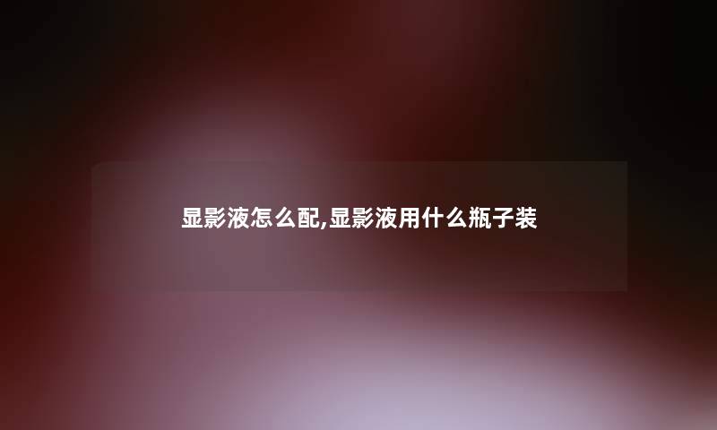 显影液怎么配,显影液用什么瓶子装 显影液怎么配,显影液用什么瓶子装