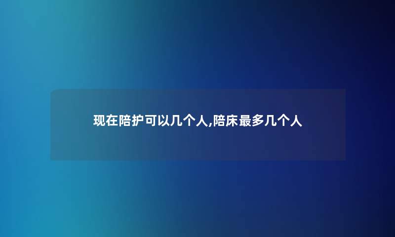 陪护可以几个人,陪床多几个人 陪护可以几个人,陪床多几个人
