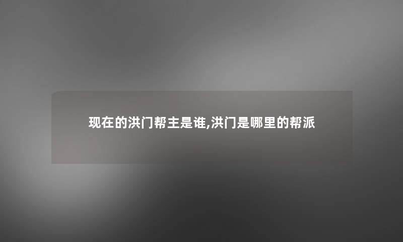 现在的洪门帮主是谁,洪门是哪里的帮派