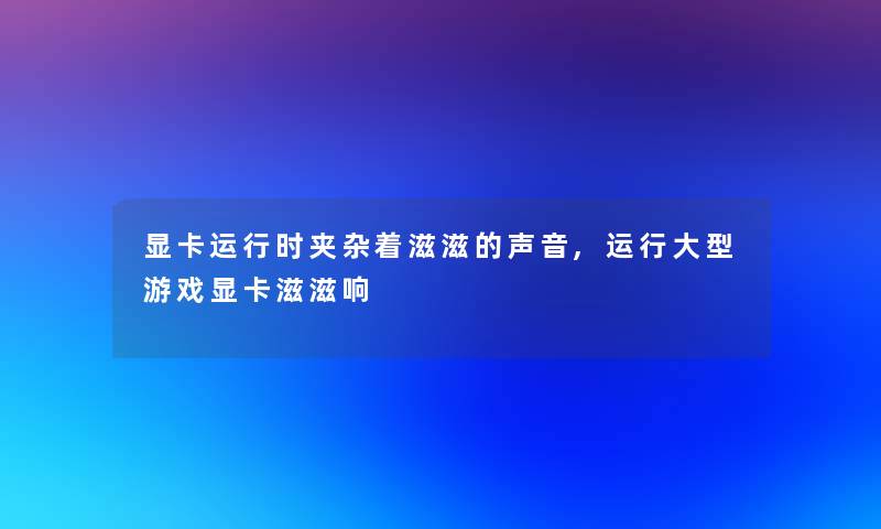 显卡运行时夹杂着滋滋的声音,运行大型游戏显卡滋滋响 显卡运行时夹杂着滋滋的声音,运行大型游戏显卡滋滋响