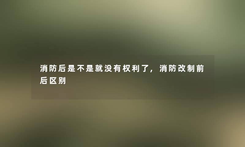 消防后是不是就没有权利了,消防改制前后区别 消防后是不是就没有权利了,消防改制前后区别