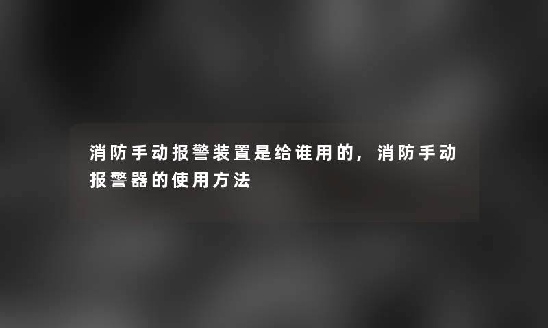 消防手动报警装置是给谁用的,消防手动报警器的使用方法 消防手动报警装置是给谁用的,消防手动报警器的使用方法
