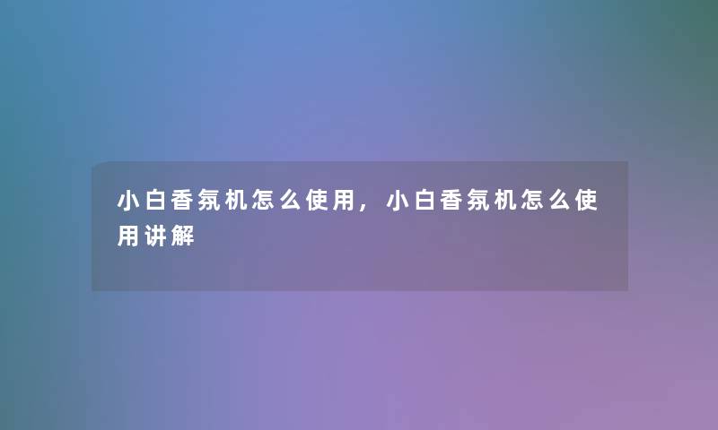 小白香氛机怎么使用,小白香氛机怎么使用讲解 小白香氛机怎么使用,小白香氛机怎么使用讲解