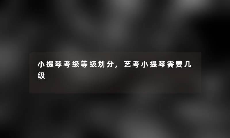 小提琴考级等级划分,艺考小提琴需要几级
