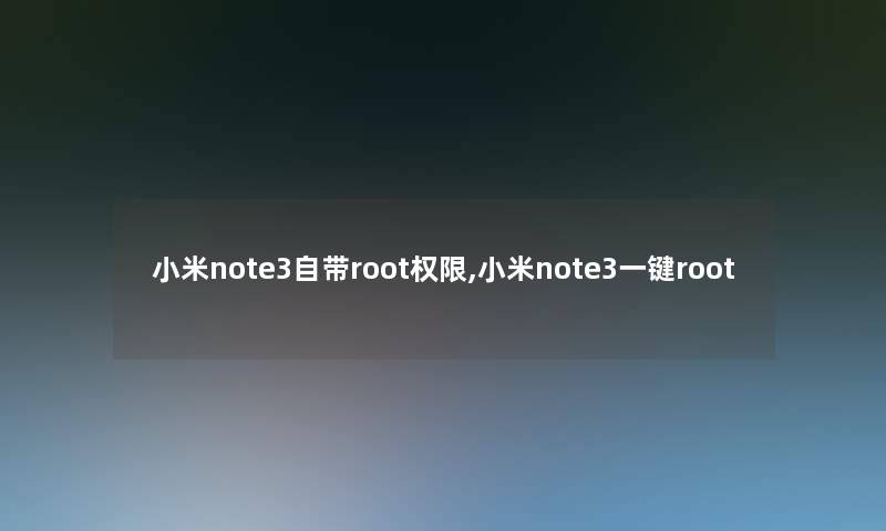 小米note3自带root权限,小米note3一键root