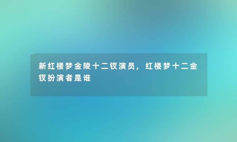新红楼梦金陵十二钗演员,红楼梦十二金钗扮演者是谁 新红楼梦金陵十二钗演员,红楼梦十二金钗扮演者是谁