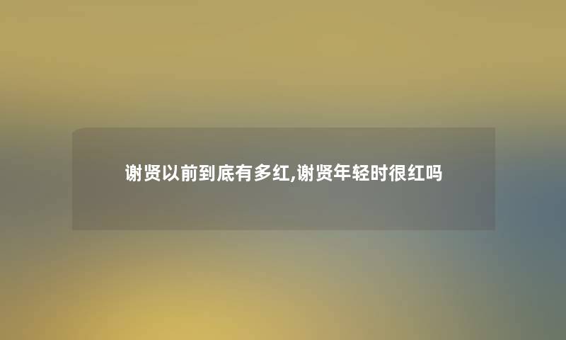 谢贤以前到底有多红,谢贤年轻时很红吗