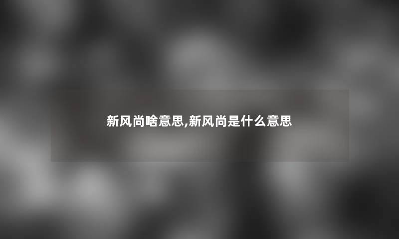 新风尚啥意思,新风尚是什么意思 新风尚啥意思,新风尚是什么意思