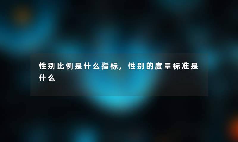 性别比例是什么指标,性别的度量标准是什么 性别比例是什么指标,性别的度量标准是什么
