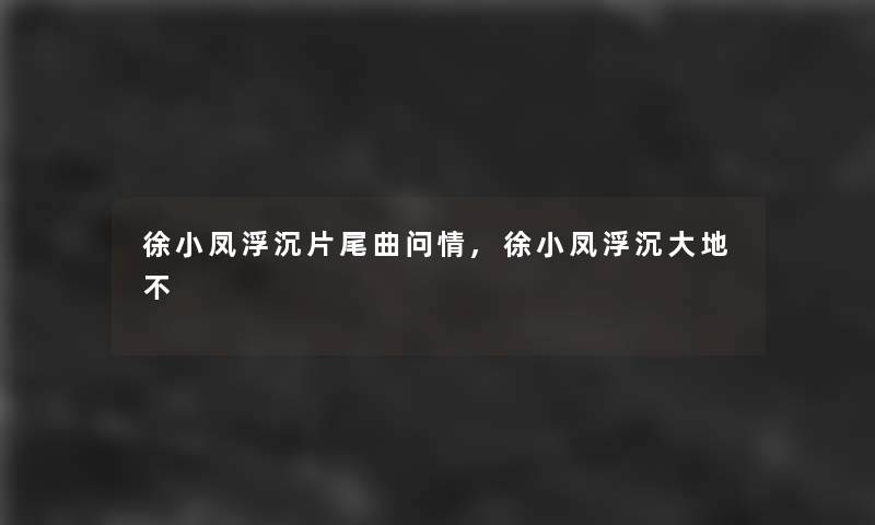 徐小凤浮沉片尾曲问情,徐小凤浮沉大地不