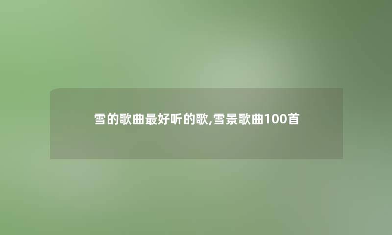 雪的歌曲好听的歌,雪景歌曲几首 雪的歌曲好听的歌,雪景歌曲几首