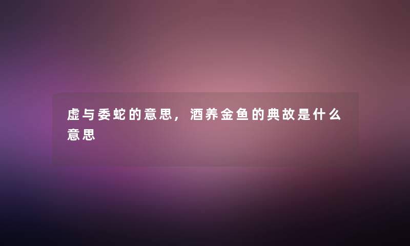 虚与委蛇的意思,酒养金鱼的典故是什么意思