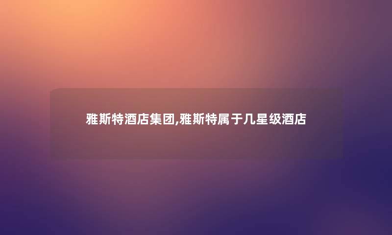 雅斯特酒店集团,雅斯特属于几星级酒店 雅斯特酒店集团,雅斯特属于几星级酒店