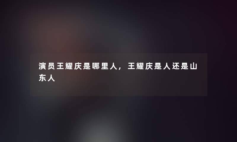 演员王耀庆是哪里人,王耀庆是人还是山东人 演员王耀庆是哪里人,王耀庆是人还是山东人