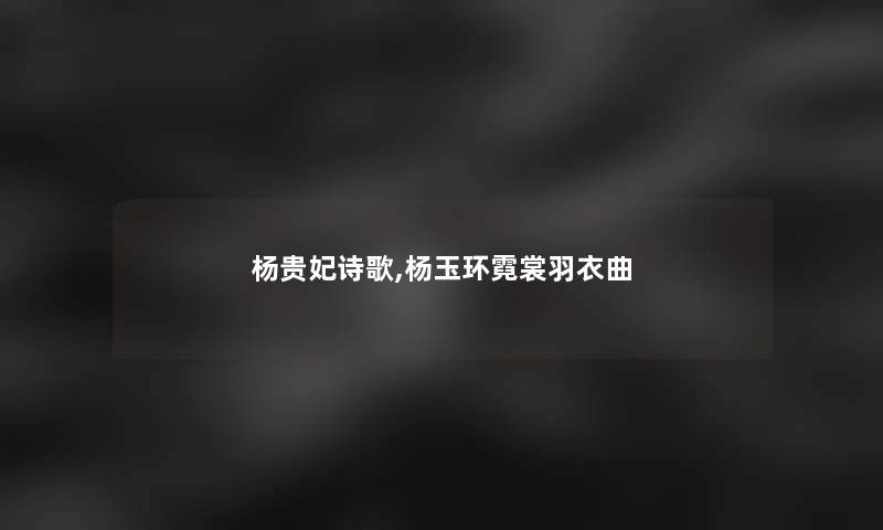 杨贵妃诗歌,杨玉环霓裳羽衣曲 杨贵妃诗歌,杨玉环霓裳羽衣曲