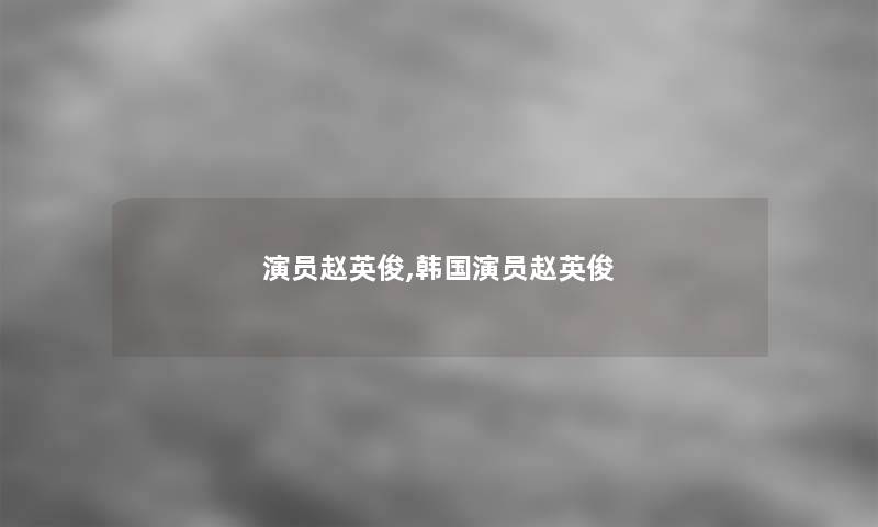 演员赵英俊,韩国演员赵英俊 演员赵英俊,韩国演员赵英俊