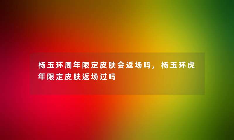 杨玉环周年限定皮肤会返场吗,杨玉环虎年限定皮肤返场过吗 杨玉环周年限定皮肤会返场吗,杨玉环虎年限定皮肤返场过吗