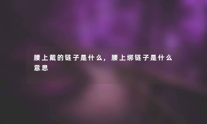 腰上戴的链子是什么,腰上绑链子是什么意思 腰上戴的链子是什么,腰上绑链子是什么意思