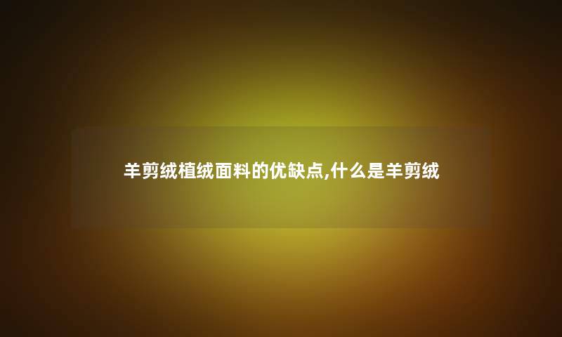 羊剪绒植绒面料的优缺点,什么是羊剪绒 羊剪绒植绒面料的优缺点,什么是羊剪绒