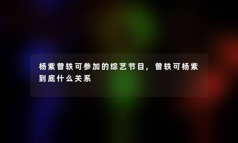 杨紫曾轶可参加的综艺节目,曾轶可杨紫到底什么关系
