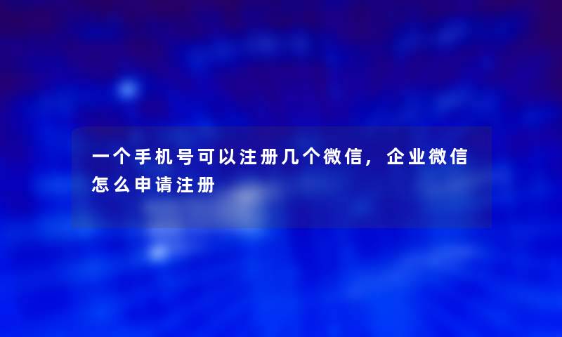 一个手机号可以注册几个微信,企业微信怎么申请注册