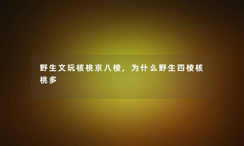 野生文玩核桃京八棱,为什么野生四棱核桃多 野生文玩核桃京八棱,为什么野生四棱核桃多