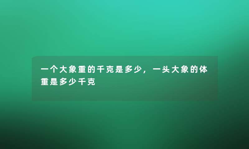 一个大象重的千克是多少,一头大象的体重是多少千克 一个大象重的千克是多少,一头大象的体重是多少千克