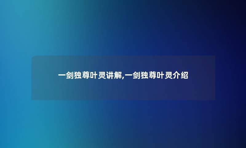 一剑独尊叶灵讲解,一剑独尊叶灵介绍 一剑独尊叶灵讲解,一剑独尊叶灵介绍